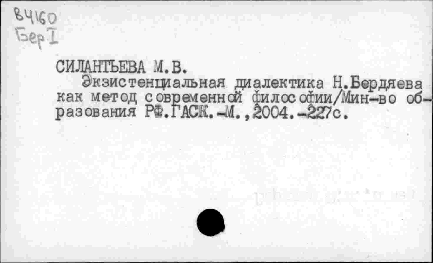 ﻿СИЛАНТЬЕВА М.В.
Экзистенциальная диалектика Н.Бердяева как метод современней йилософии/Мин-во об разования РФ.ГАСК.-ч4. , 2004.-227с.